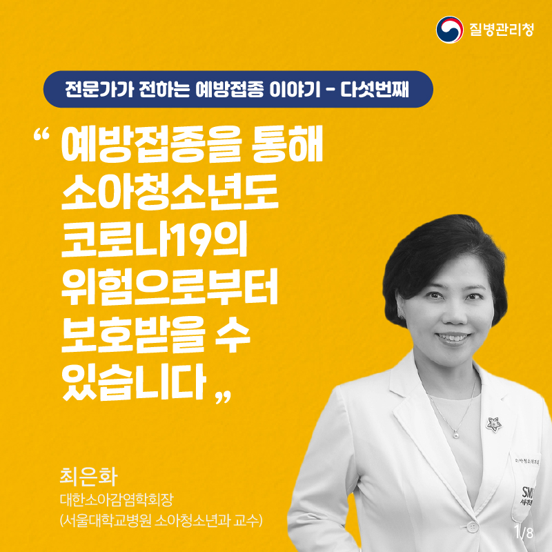 질병관리청 전문가가 전하는 예방접종 이야기 - 다섯번째 예방접종을 통해 소아청소년도 코로나19의 위험으로부터 보호받을 수 있습니다. 최은화 대한소아감염학회장 (서울대학교병원 소아청소년과 교수)